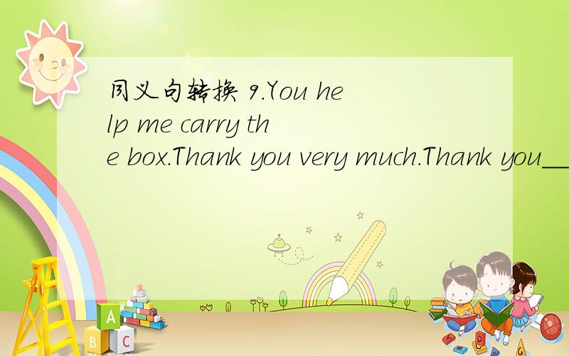 同义句转换 9.You help me carry the box.Thank you very much.Thank you___ ___ me carry the box.
