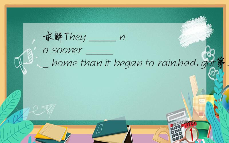 求解They _____ no sooner ______ home than it began to rain.had,got第二个空为什么不填gotten?第二个空能否填reached?还能填什么词?home在句子中是什么词性?名词还是副词?