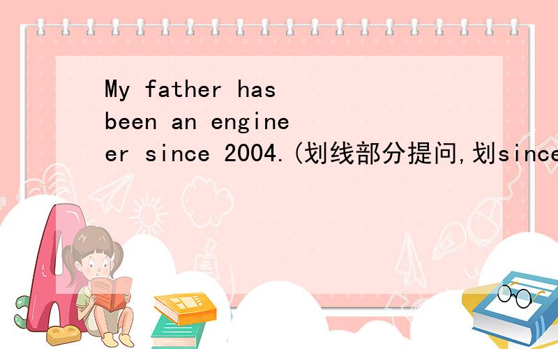 My father has been an engineer since 2004.(划线部分提问,划since 2004)