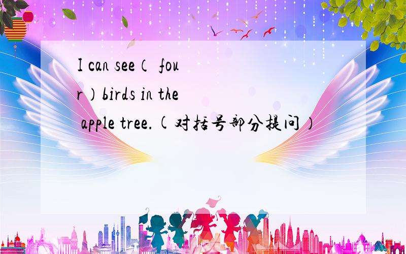 I can see（ four）birds in the apple tree.(对括号部分提问）