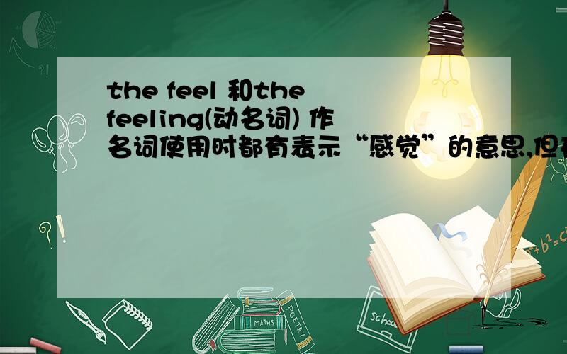 the feel 和the feeling(动名词) 作名词使用时都有表示“感觉”的意思,但在用法上有什么区别吗?