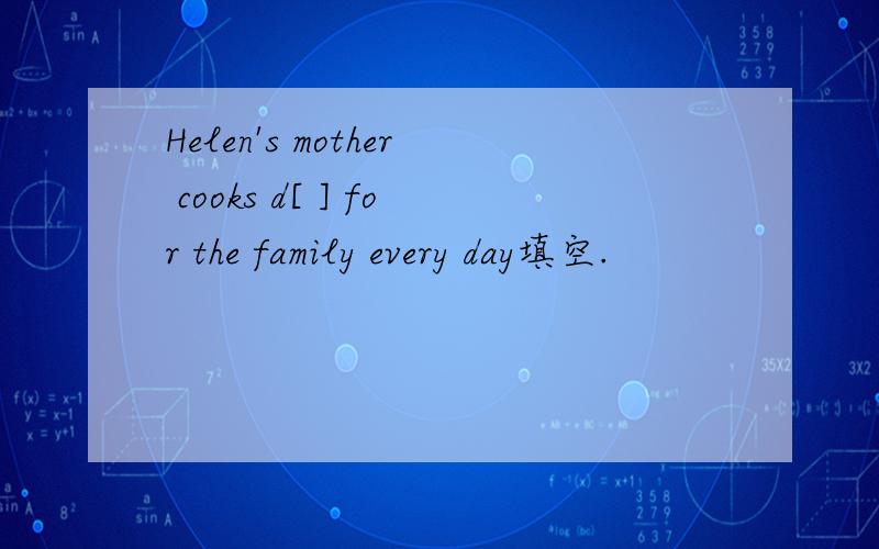 Helen's mother cooks d[ ] for the family every day填空.