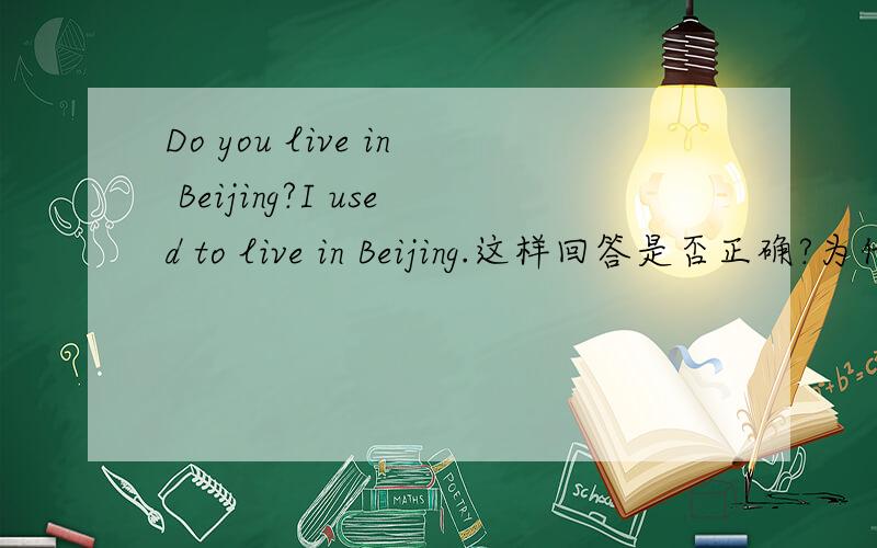 Do you live in Beijing?I used to live in Beijing.这样回答是否正确?为什么