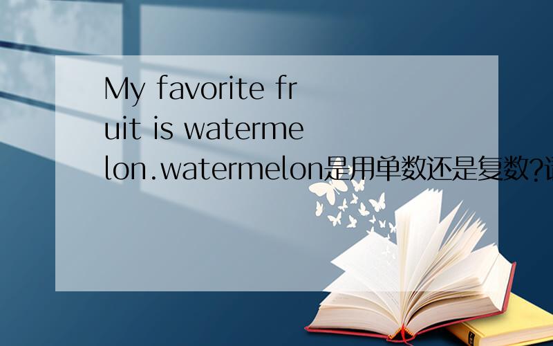 My favorite fruit is watermelon.watermelon是用单数还是复数?请说明理由表种类一定用单数吗？