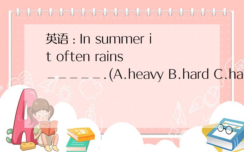 英语：In summer it often rains _____.(A.heavy B.hard C.hardly D.big)填哪个?为什么?答案选的是B,想弄明白