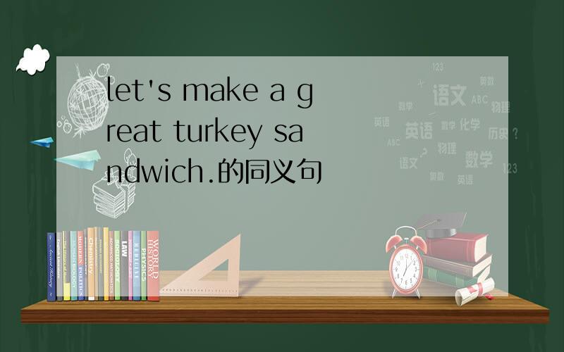 let's make a great turkey sandwich.的同义句
