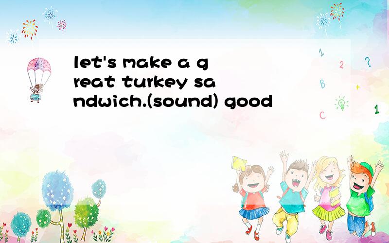 let's make a great turkey sandwich.(sound) good