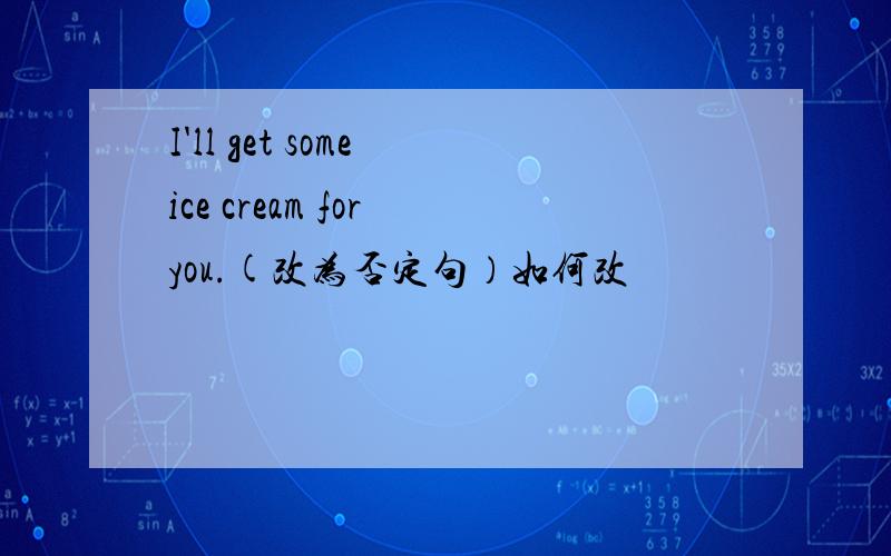 I'll get some ice cream for you.(改为否定句）如何改