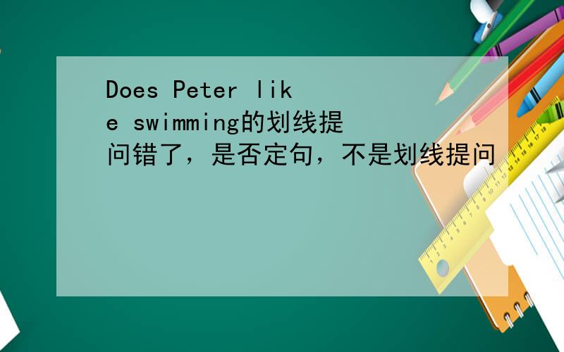 Does Peter like swimming的划线提问错了，是否定句，不是划线提问