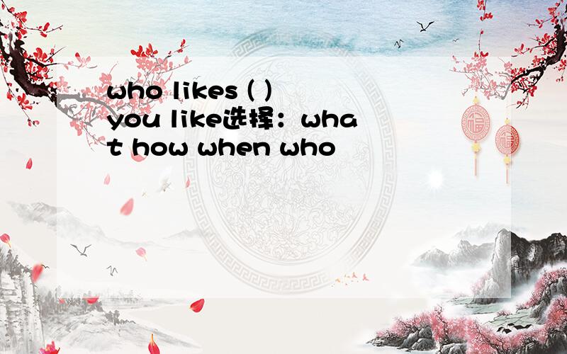 who likes ( ) you like选择：what how when who