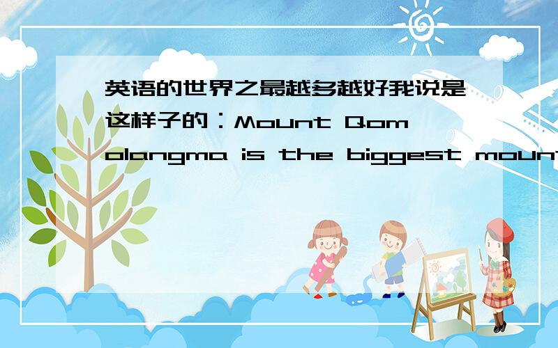 英语的世界之最越多越好我说是这样子的：Mount Qomolangma is the biggest mountian in the world