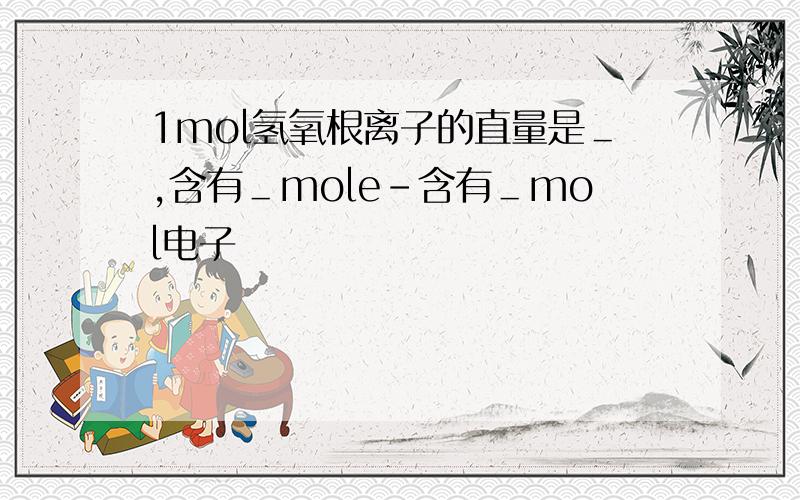 1mol氢氧根离子的直量是＿,含有＿mole－含有＿mol电子