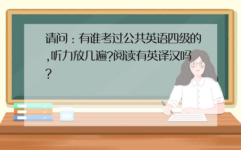 请问：有谁考过公共英语四级的,听力放几遍?阅读有英译汉吗?