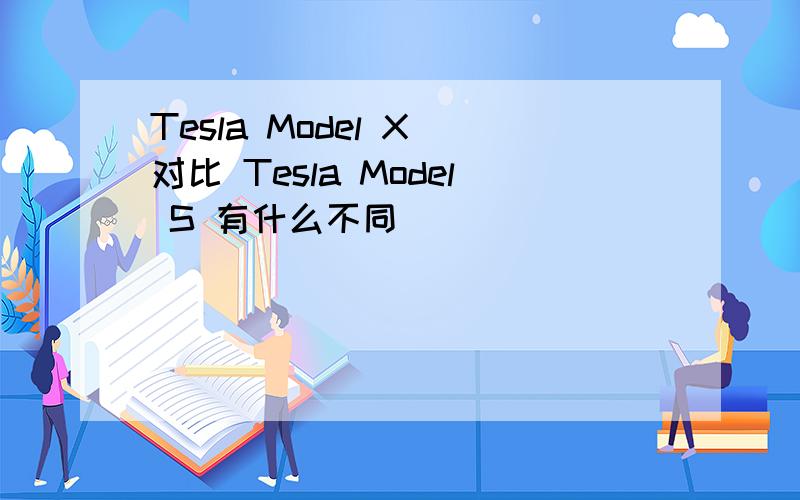 Tesla Model X 对比 Tesla Model S 有什么不同