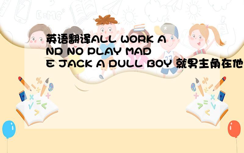 英语翻译ALL WORK AND NO PLAY MADE JACK A DULL BOY 就男主角在他小说纸上的一句话