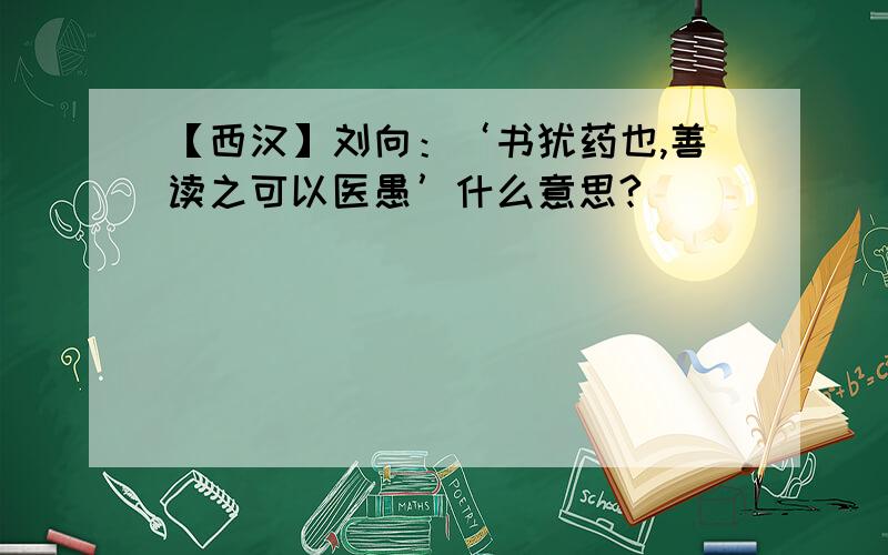 【西汉】刘向：‘书犹药也,善读之可以医愚’什么意思?