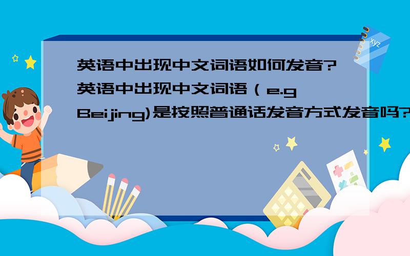 英语中出现中文词语如何发音?英语中出现中文词语（e.g Beijing)是按照普通话发音方式发音吗?到底是哪一个呀？Beijing只是我举的一个例子，那就是说：中文词语在英语中还是按照英文发音方