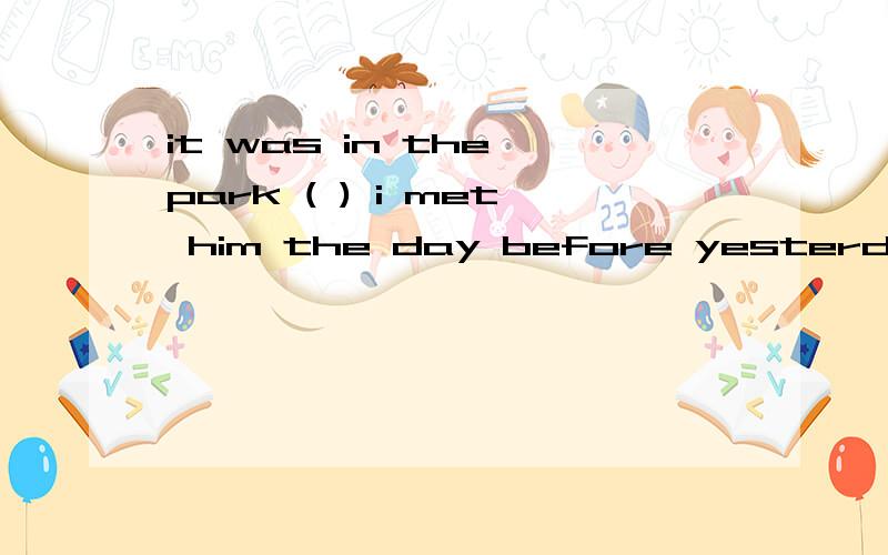 it was in the park ( ) i met him the day before yesterdayA.when B.that C.in which D .where