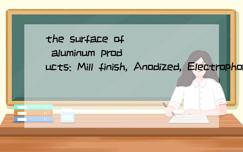 the surface of aluminum products: Mill finish, Anodized, Electrophoresis, Powder coating and so on.请问谁知道这句话的意思,帮帮忙!谢谢!另外Mill finish是什么意思?
