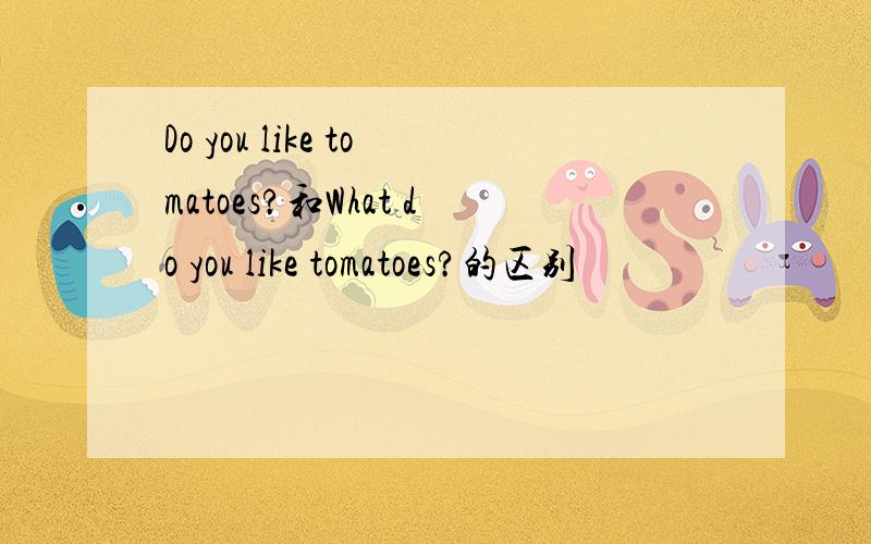 Do you like tomatoes?和What do you like tomatoes?的区别