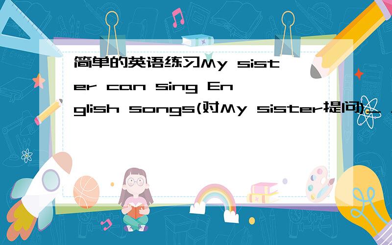 简单的英语练习My sister can sing English songs(对My sister提问)_ _sing English songs?The boy can play volleyball(对play volleyball提问)_ _the boy