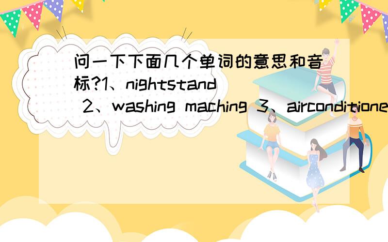 问一下下面几个单词的意思和音标?1、nightstand 2、washing maching 3、airconditioner 4、house hold和item搭配翻译应该是什么?