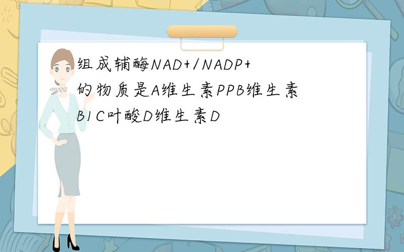 组成辅酶NAD+/NADP+的物质是A维生素PPB维生素B1C叶酸D维生素D