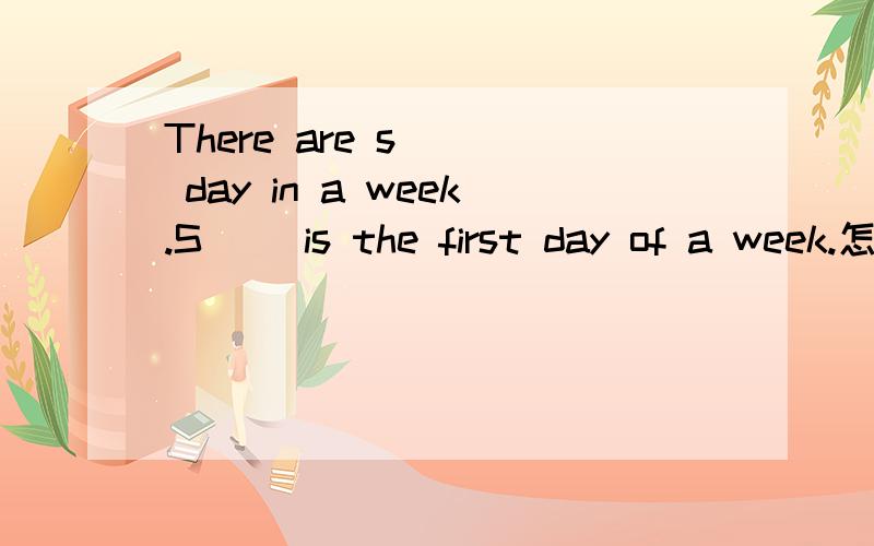 There are s( ) day in a week.S( )is the first day of a week.怎样填 提示：第一个字母已给出