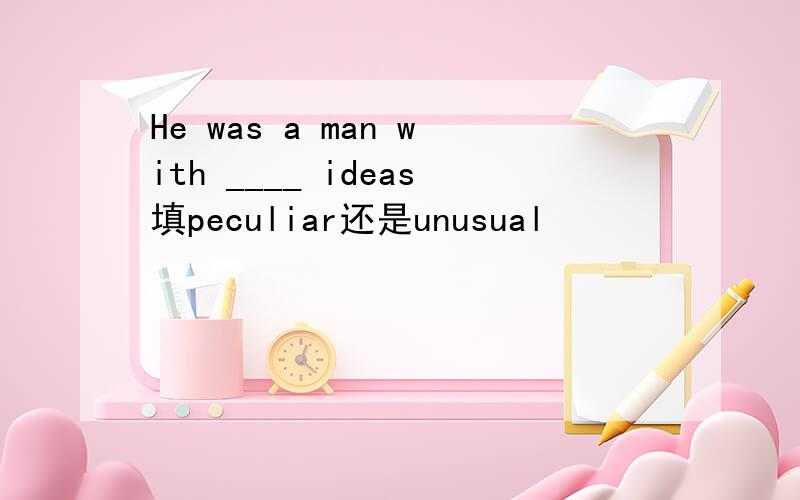 He was a man with ____ ideas填peculiar还是unusual