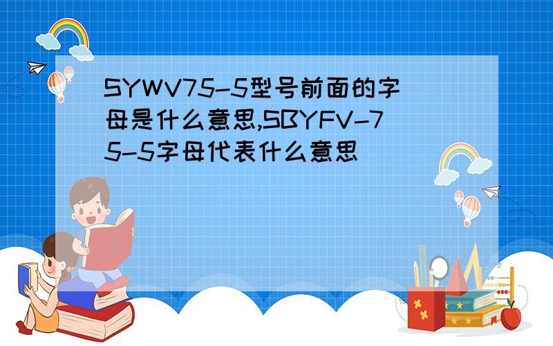 SYWV75-5型号前面的字母是什么意思,SBYFV-75-5字母代表什么意思