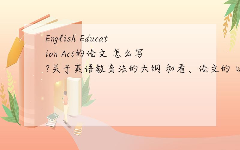 English Education Act的论文 怎么写?关于英语教育法的大纲 和看、论文的 以及格式