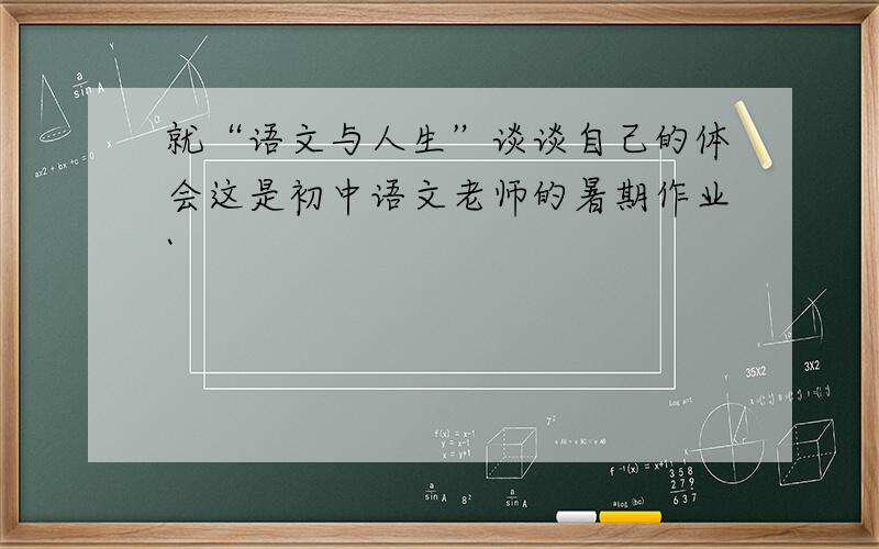 就“语文与人生”谈谈自己的体会这是初中语文老师的暑期作业`
