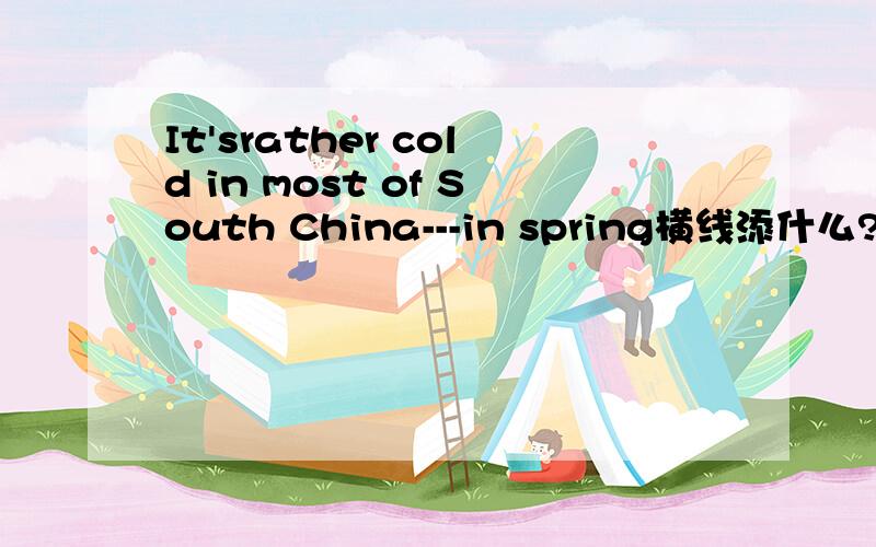 It'srather cold in most of South China---in spring横线添什么?为什么