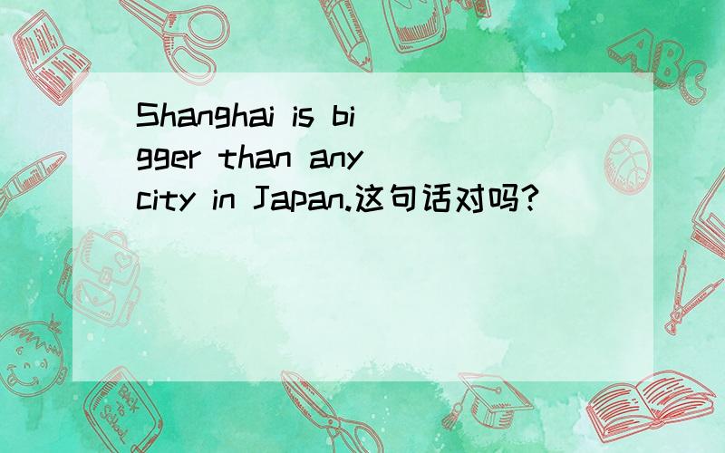 Shanghai is bigger than any city in Japan.这句话对吗?