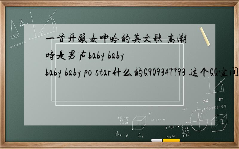 一首开头女呻吟的英文歌 高潮时是男声baby baby baby baby po star什么的Q909347793 这个QQ空间的第一首呻吟英文歌到底叫什么阿