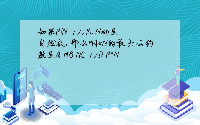 如果M/N=17,M,N都是自然数,那么M和N的最大公约数是A MB NC 17D M*N