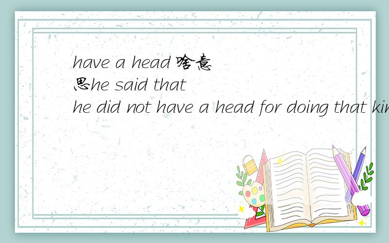have a head 啥意思he said that he did not have a head for doing that kind of things