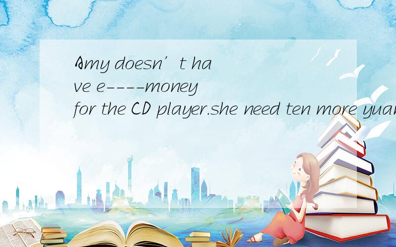 Amy doesn’t have e----money for the CD player.she need ten more yuan.我知道了是enough充分