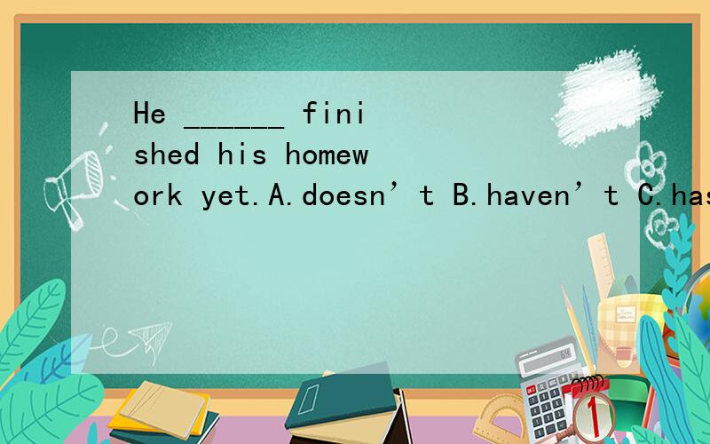 He ______ finished his homework yet.A.doesn’t B.haven’t C.hasn’t D.doesn’t have