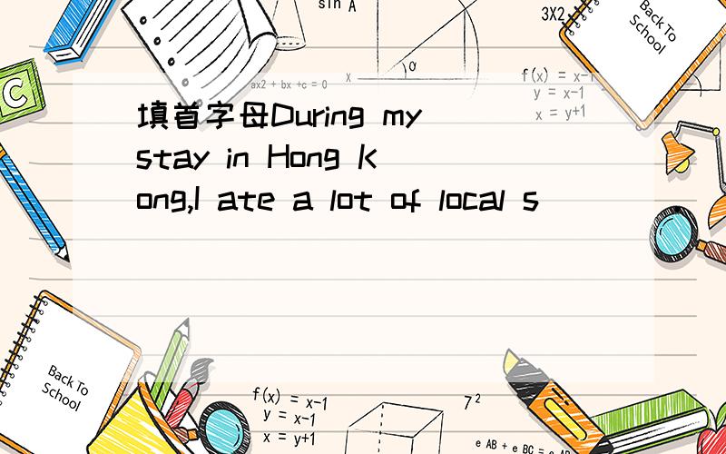 填首字母During my stay in Hong Kong,I ate a lot of local s____.