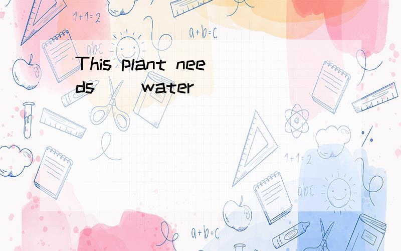 This plant needs( )water