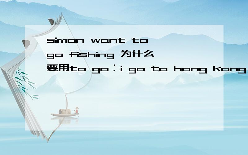simon want to go fishing 为什么要用to go；i go to hong kong for shopping once a month为什么用once
