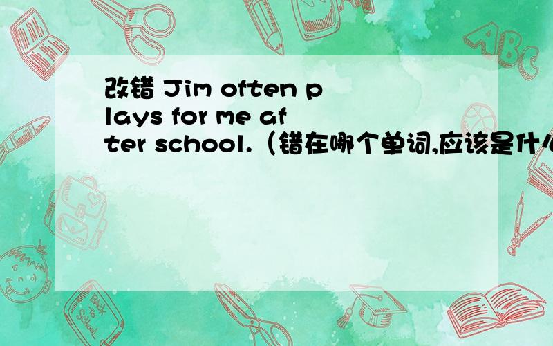 改错 Jim often plays for me after school.（错在哪个单词,应该是什么?）