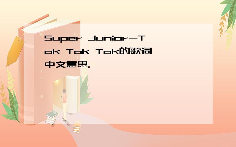 Super Junior-Tok Tok Tok的歌词,中文意思.