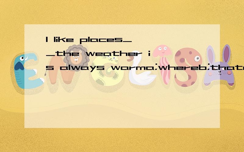 I like places__the weather is always warma;whereb;thatc;whod;which