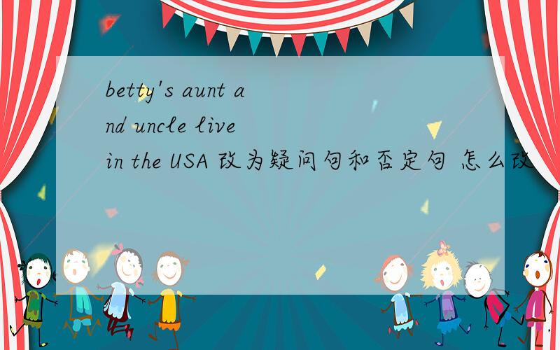 betty's aunt and uncle live in the USA 改为疑问句和否定句 怎么改