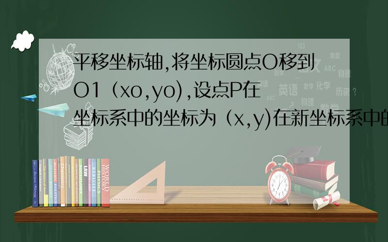平移坐标轴,将坐标圆点O移到O1（xo,yo),设点P在坐标系中的坐标为（x,y)在新坐标系中的坐标为（x1,y1).O1P向量=?.因为O1P向量=OP向量-OO1向量,所以……