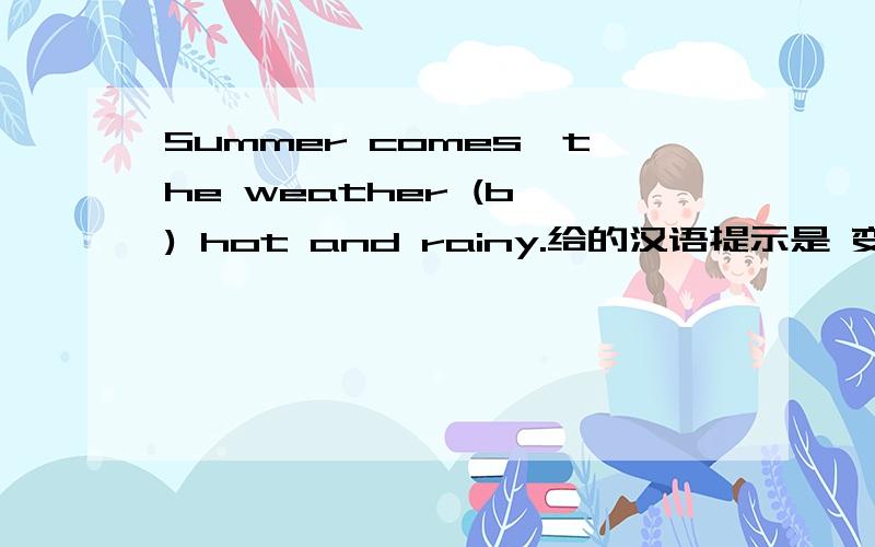 Summer comes,the weather (b ) hot and rainy.给的汉语提示是 变得