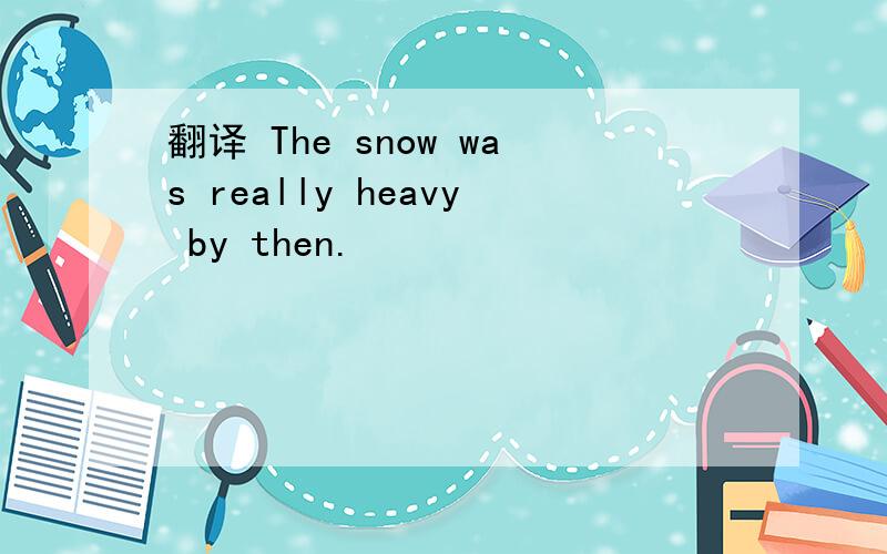 翻译 The snow was really heavy by then.