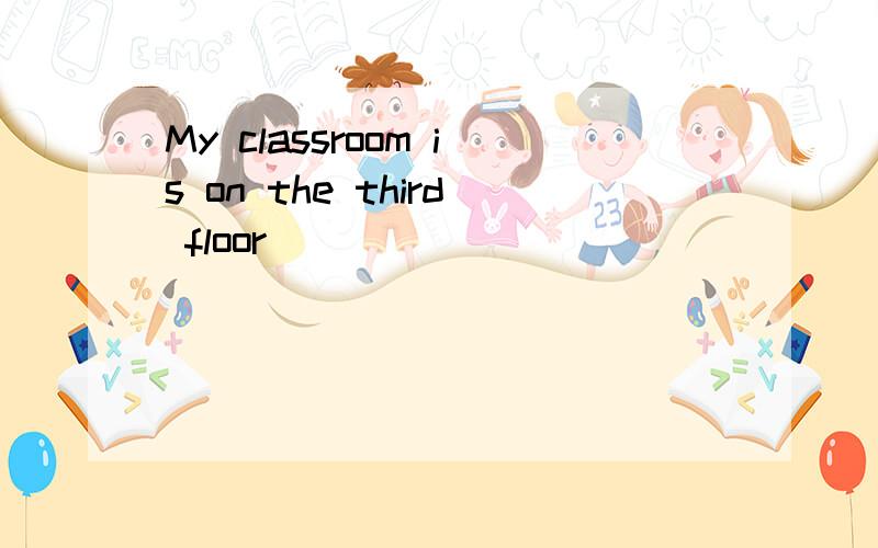 My classroom is on the third floor